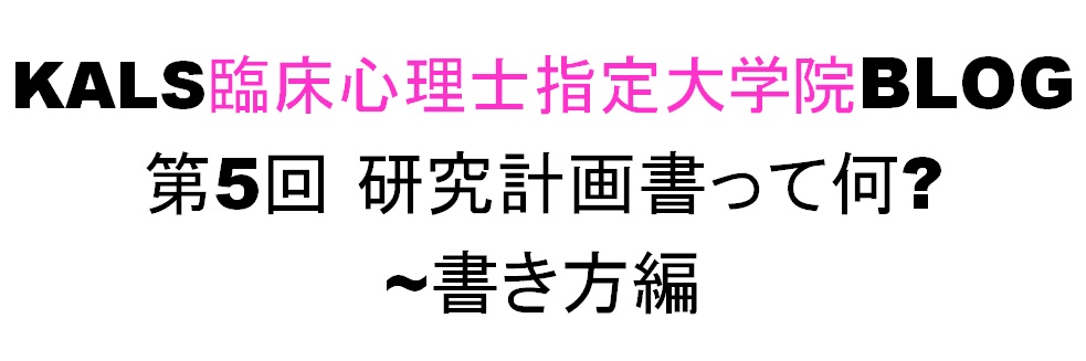 KALS臨床心理士指定大学院BLOG 第5回 研究計画書って何? ~書き方編